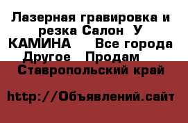 Лазерная гравировка и резка Салон “У КАМИНА“  - Все города Другое » Продам   . Ставропольский край